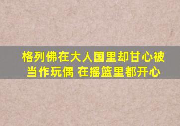 格列佛在大人国里却甘心被当作玩偶 在摇篮里都开心